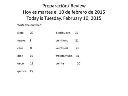 Preparación/ Review Hoy es martes el 10 de febrero de 2015 Today is Tuesday, February 10, 2015 Write the number: siete 27diecinueve 19 nueve 9veintiuno.
