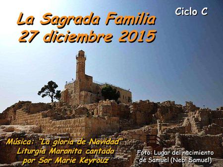 Ciclo C La Sagrada Familia 27 diciembre 2015 La Sagrada Familia 27 diciembre 2015 Música: “La gloria de Navidad”. Liturgia Maronita cantado por Sor Marie.