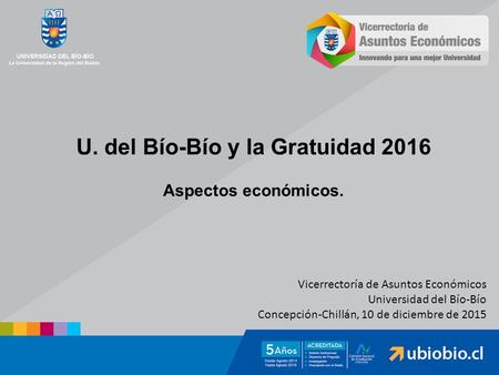 U. del Bío-Bío y la Gratuidad 2016 Aspectos económicos. Vicerrectoría de Asuntos Económicos Universidad del Bío-Bío Concepción-Chillán, 10 de diciembre.
