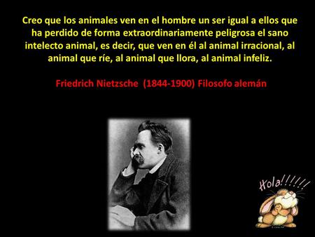 Creo que los animales ven en el hombre un ser igual a ellos que ha perdido de forma extraordinariamente peligrosa el sano intelecto animal, es decir, que.