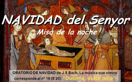 NAVIDAD del Senyor ORATORIO DE NAVIDAD de J.S Bach. La música que oímos corresponde al nº 19 (9’20): “Duerme, dulce niño” Misa de la noche.