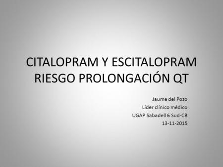 CITALOPRAM Y ESCITALOPRAM RIESGO PROLONGACIÓN QT Jaume del Pozo Líder clínico médico UGAP Sabadell 6 Sud-CB 13-11-2015.