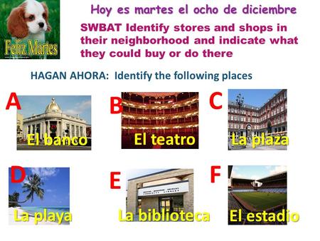 Hoy es martes el ocho de diciembre HAGAN AHORA: Identify the following places A F C E B D El banco El teatro La plaza La playa La biblioteca El estadio.