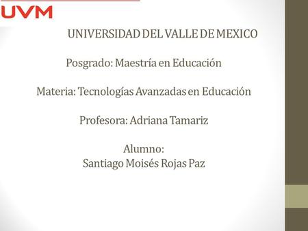UNIVERSIDAD DEL VALLE DE MEXICO Posgrado: Maestría en Educación Materia: Tecnologías Avanzadas en Educación Profesora: Adriana Tamariz Alumno: Santiago.