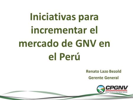 Iniciativas para incrementar el mercado de GNV en el Perú Renato Lazo Bezold Gerente General.