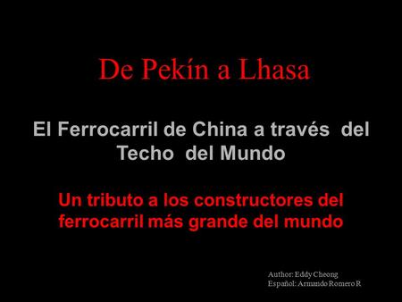 De Pekín a Lhasa El Ferrocarril de China a través del Techo del Mundo Un tributo a los constructores del ferrocarril más grande del mundo Author: Eddy.