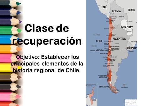 Clase de recuperación Objetivo: Establecer los principales elementos de la historia regional de Chile.