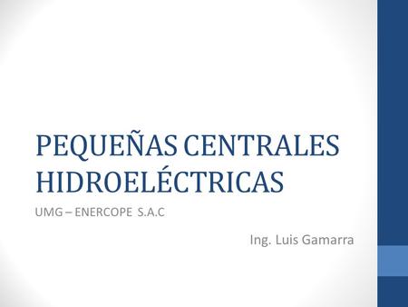 PEQUEÑAS CENTRALES HIDROELÉCTRICAS UMG – ENERCOPE S.A.C Ing. Luis Gamarra.
