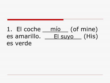 1. El coche _______ (of mine) es amarillo. __________ (His) es verde mío El suyo.