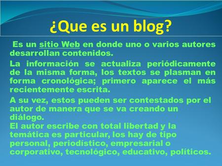 ¿Que es un blog? Es un sitio Web en donde uno o varios autores desarrollan contenidos. La información se actualiza periódicamente de la misma forma, los.
