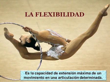 LA FLEXIBILIDAD Es la capacidad de extensión máxima de un movimiento en una articulación determinada.