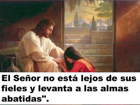 El Señor no está lejos de sus fieles y levanta a las almas abatidas.