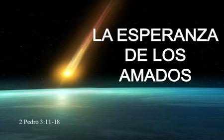 LA ESPERANZA DE LOS AMADOS 2 Pedro 3:11-18.