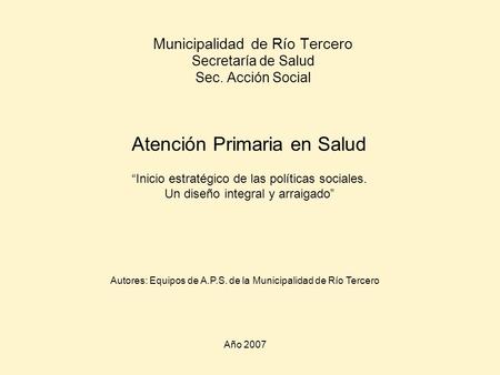 Municipalidad de Río Tercero Secretaría de Salud Sec. Acción Social Atención Primaria en Salud “Inicio estratégico de las políticas sociales. Un diseño.