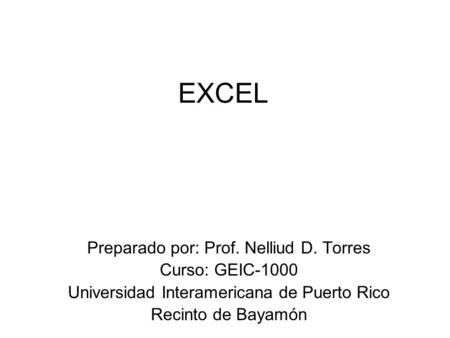 EXCEL Preparado por: Prof. Nelliud D. Torres Curso: GEIC-1000 Universidad Interamericana de Puerto Rico Recinto de Bayamón.