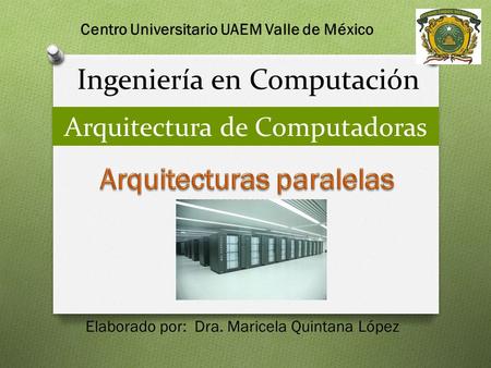 Ingeniería en Computación Centro Universitario UAEM Valle de México Arquitectura de Computadoras Elaborado por: Dra. Maricela Quintana López.