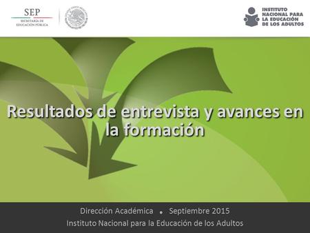 Resultados de entrevista y avances en la formación Dirección Académica ☻ Septiembre 2015 Instituto Nacional para la Educación de los Adultos.