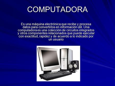 COMPUTADORA Es una máquina electrónica que recibe y procesa datos para convertirlos en información útil. Una computadora es una colección de circuitos.