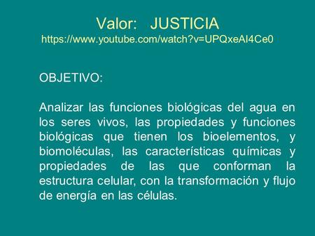 Valor: JUSTICIA https://www.youtube.com/watch?v=UPQxeAI4Ce0 OBJETIVO: Analizar las funciones biológicas del agua en los seres vivos, las propiedades y.