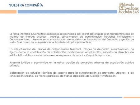 NUESTRA COMPAÑÍA La Firma Montaña & Consultores asociados es reconocida por liderar asesorías de gran representatividad en materia de finanzas publicas.