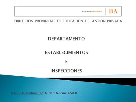 DIRECCION PROVINCIAL DE EDUCACIÓN DE GESTIÓN PRIVADA DEPARTAMENTO ESTABLECIMIENTOS E INSPECCIONES Jefe de Departamento: Miriam Noemí LIZAUR.