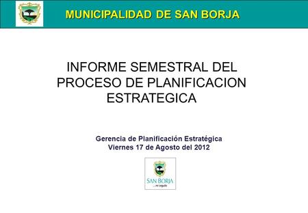 MUNICIPALIDAD DE SAN BORJA Gerencia de Planificación Estratégica Viernes 17 de Agosto del 2012 INFORME SEMESTRAL DEL PROCESO DE PLANIFICACION ESTRATEGICA.
