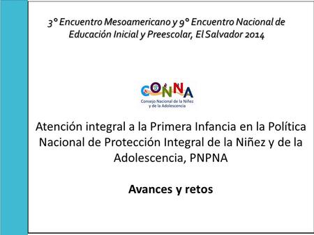 Atención integral a la Primera Infancia en la Política Nacional de Protección Integral de la Niñez y de la Adolescencia, PNPNA Avances y retos   3° Encuentro.