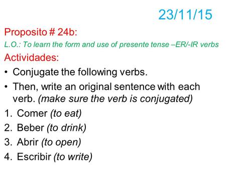 23/11/15 Proposito # 24b: L.O.: To learn the form and use of presente tense –ER/-IR verbs Actividades: Conjugate the following verbs. Then, write an original.