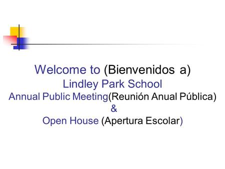 Welcome to (Bienvenidos a) Lindley Park School Annual Public Meeting(Reunión Anual Pública) & Open House (Apertura Escolar)
