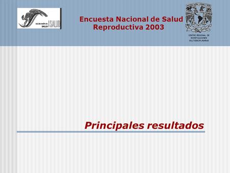 Encuesta Nacional de Salud Reproductiva 2003 CENTRO REGIONAL DE INVESTIGACIONES MULTIDISCIPLINARIAS Principales resultados.