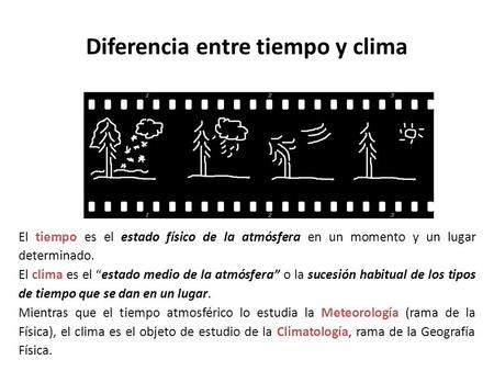 Diferencia entre tiempo y clima El tiempo es el estado físico de la atmósfera en un momento y un lugar determinado. El clima es el “estado medio de la.