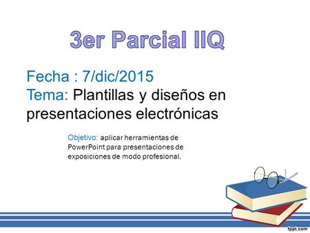 Fecha : 7/dic/2015 Tema: Plantillas y diseños en presentaciones electrónicas Objetivo: aplicar herramientas de PowerPoint para presentaciones de exposiciones.