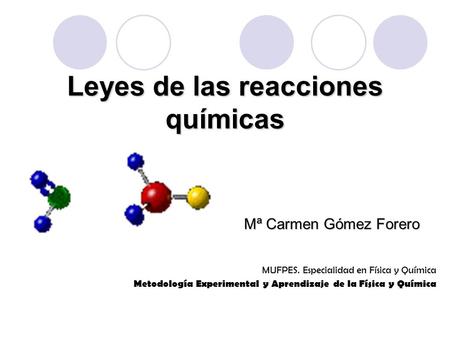 Leyes de las reacciones químicas Mª Carmen Gómez Forero MUFPES. Especialidad en Física y Química Metodología Experimental y Aprendizaje de la Física y.