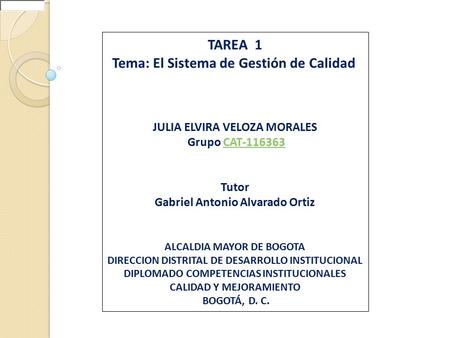 TAREA 1 Tema: El Sistema de Gestión de Calidad JULIA ELVIRA VELOZA MORALES Grupo CAT-116363CAT-116363 Tutor Gabriel Antonio Alvarado Ortiz ALCALDIA MAYOR.