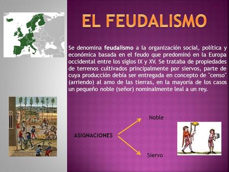 EL FEUDALISMO Se denomina feudalismo a la organización social, política y económica basada en el feudo que predominó en la Europa occidental entre los.