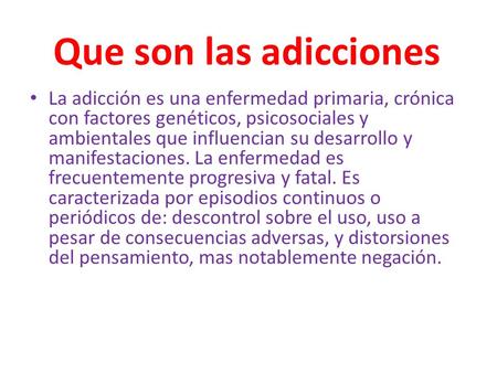 Que son las adicciones La adicción es una enfermedad primaria, crónica con factores genéticos, psicosociales y ambientales que influencian su desarrollo.