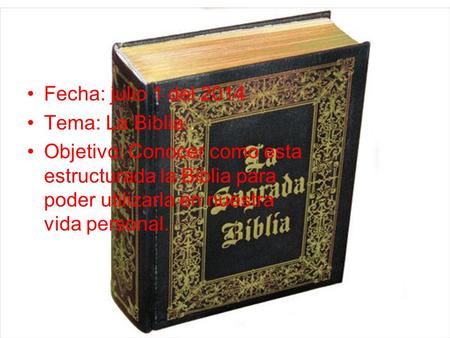 Fecha: julio 1 del 2014 Tema: La Biblia.. Objetivo: Conocer como esta estructurada la Biblia para poder utilizarla en nuestra vida personal.
