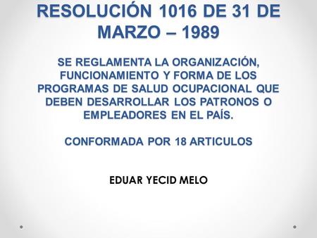 RESOLUCIÓN 1016 DE 31 DE MARZO – 1989 SE REGLAMENTA LA ORGANIZACIÓN, FUNCIONAMIENTO Y FORMA DE LOS PROGRAMAS DE SALUD OCUPACIONAL QUE DEBEN DESARROLLAR.