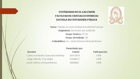 UNIVERSIDAD DE EL SALVADOR FACULTAD DE CIENCIAS ECONÓMICAS ESCUELA DE CONTADURÍA PÚBLICA Tema: Trabajo ex aula Unidad III Auditoría Forense Asignatura: