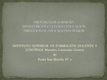 INSTITUTO SUPERIOR DE FORMACIÓN DOCENTE Y CONTÍNUA Maestro Laureano Gómez de Posta San Martín N° 2.