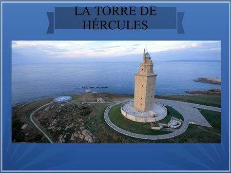 LA TORRE DE HÉRCULES. La torre de Hércules iluminada Es una torre y faro, mide 68m y es el único faro romano y el más antiguo en funcionamiento del mundo.