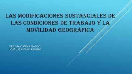 LAS MODIFICACIONES SUSTANCIALES DE LAS CONDICIONES DE TRABAJO Y LA MOVILIDAD GEOGRÁFICA CRISTINA CATENA GASCO JOSÉ LUIS RUSILLO RISUEÑO.