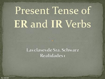 Sra. Schwarz Present Tense of ER and IR Verbs. Sra. Schwarz You already know how to conjugate present tense AR verbs. First, remember to remove the AR.