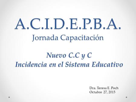 A.C.I.D.E.P.B.A. Jornada Capacitación Nuevo C.C y C Incidencia en el Sistema Educativo Dra. Teresa E. Poch Octubre 27, 2015.