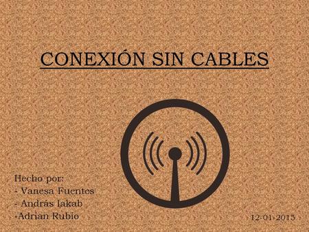 CONEXIÓN SIN CABLES Hecho por: - Vanesa Fuentes - András Iakab -Adrian Rubio 12-01-2015.