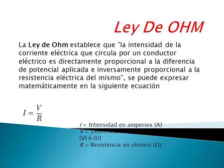 Ley De OHM La Ley de Ohm establece que la intensidad de la corriente eléctrica que circula por un conductor eléctrico es directamente proporcional a.