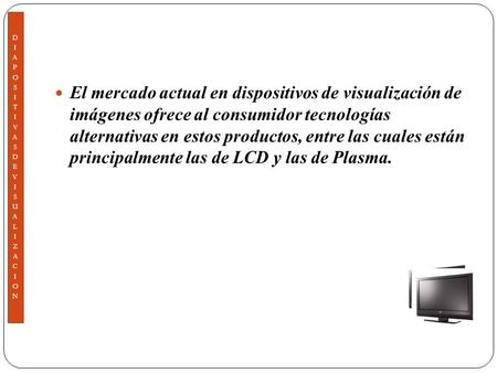 El mercado actual en dispositivos de visualización de imágenes ofrece al consumidor tecnologías alternativas en estos productos, entre las cuales están.