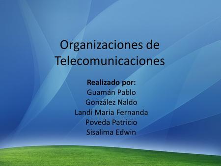 Organizaciones de Telecomunicaciones Realizado por: Guamán Pablo González Naldo Landi Maria Fernanda Poveda Patricio Sisalima Edwin.