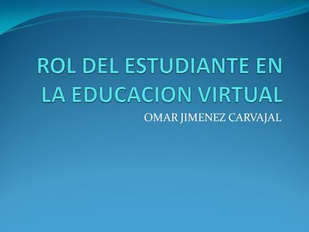 OMAR JIMENEZ CARVAJAL. ROL DEL ESTUDIANTE EN LA EDUCACION VIRTUAL La educación virtual es una oportunidad y forma de aprendizaje que se acomoda al tiempo.