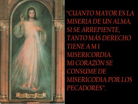 “CUANTO MAYOR ES LA MISERIA DE UN ALMA, SI SE ARREPIENTE, TANTO MÁS DERECHO TIENE A M I MISERICORDIA. MI CORAZÓN SE CONSUME.